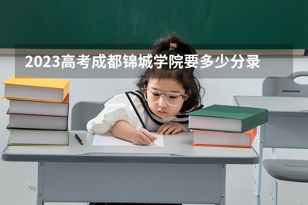 2023高考成都锦城学院要多少分录取 2023高考吉林城市职业技术学院要多少分录取