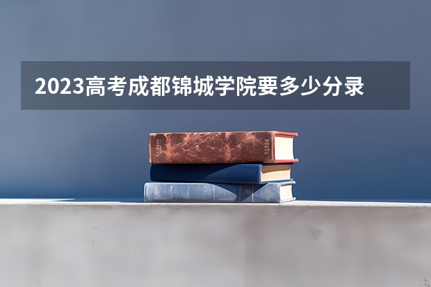 2023高考成都锦城学院要多少分录取 江苏高考474分有可能上的大学有哪些