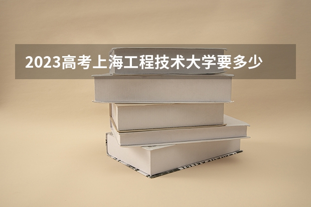 2023高考上海工程技术大学要多少分录取 如何改革的