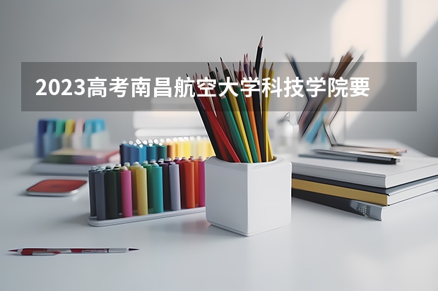 2023高考南昌航空大学科技学院要多少分录取 2023高考吉林城市职业技术学院要多少分录取