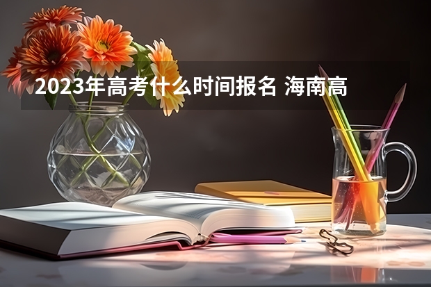 2023年高考什么时间报名 海南高考587分有可能上的大学有哪些