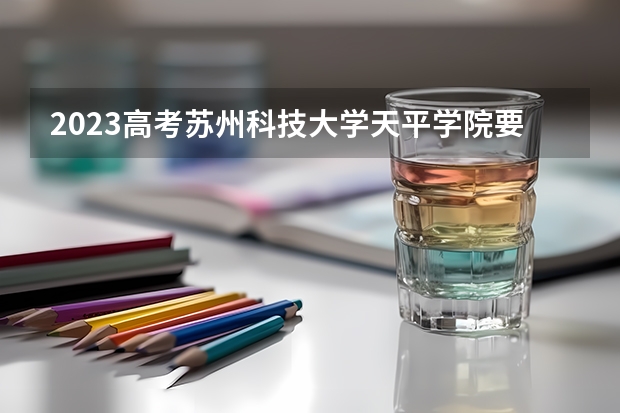 2023高考苏州科技大学天平学院要多少分录取 淮北理工学院录取分数线2022是多少分