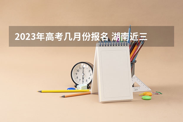 2023年高考几月份报名 湖南近三年高考分数线