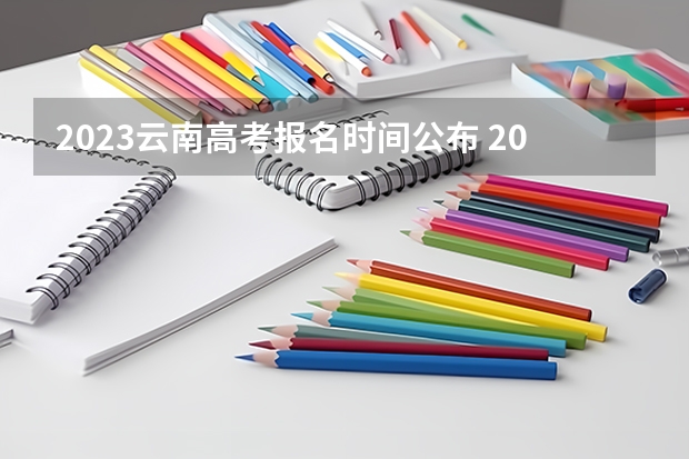 2023云南高考报名时间公布 2023年高考各个大学选科要求：附2023年高考专业科目要求一览表