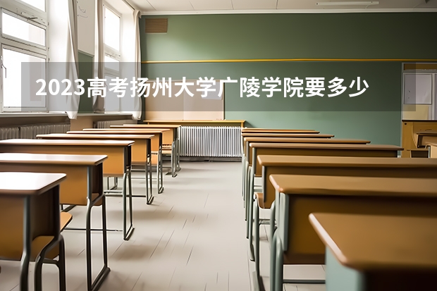 2023高考扬州大学广陵学院要多少分录取 2023高考最低多少分能上