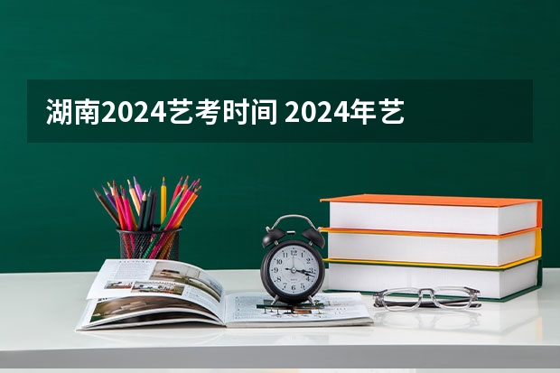 湖南2024艺考时间 2024年艺考的时间安排是怎样的？