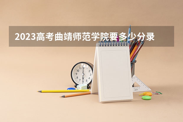 2023高考曲靖师范学院要多少分录取 广东工商职业技术大学2022年录取分数线是多少