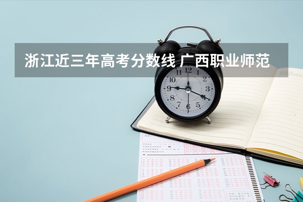 浙江近三年高考分数线 广西职业师范学院录取分数线2022是多少分