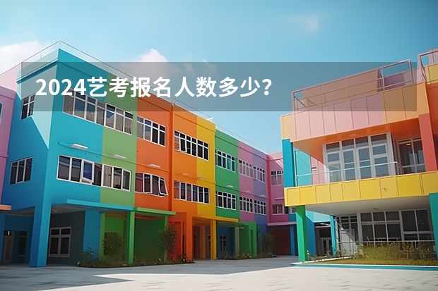 2024艺考报名人数多少？