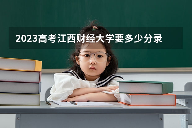 2023高考江西财经大学要多少分录取 有多少个专业类别