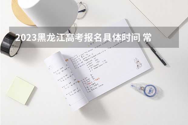 2023黑龙江高考报名具体时间 常见问题及解答