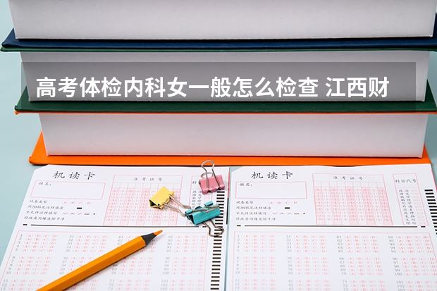 高考体检内科女一般怎么检查 江西财经大学录取分数线2022是多少分