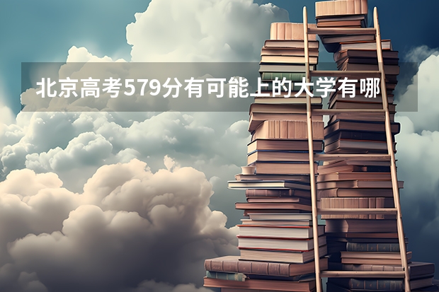 北京高考579分有可能上的大学有哪些 湖北高考497分有可能上的大学有哪些