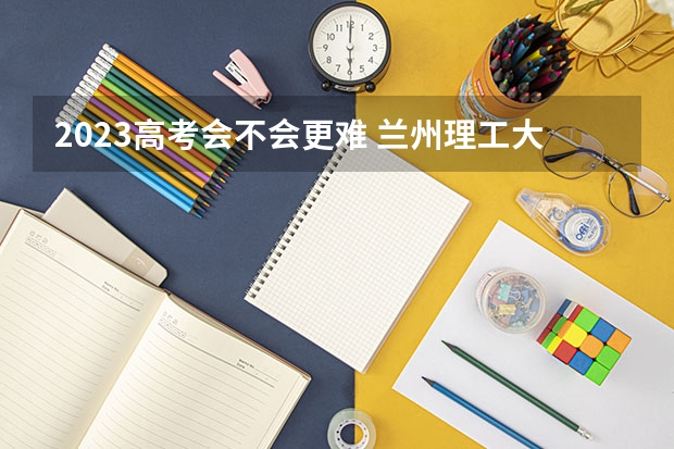 2023高考会不会更难 兰州理工大学录取分数线2022是多少分