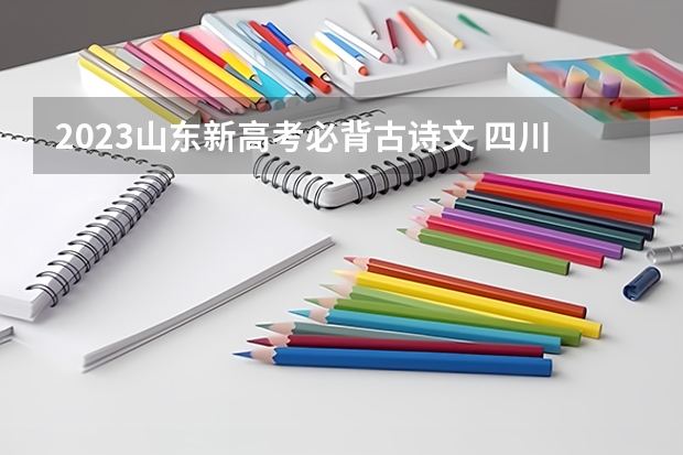 2023山东新高考必背古诗文 四川文化艺术学院2022年录取分数线是多少