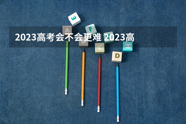 2023高考会不会更难 2023高考成都文理学院要多少分录取