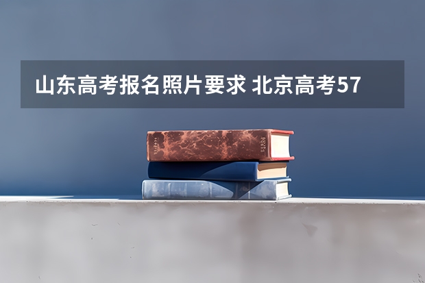 山东高考报名照片要求 北京高考572分有可能上的大学有哪些