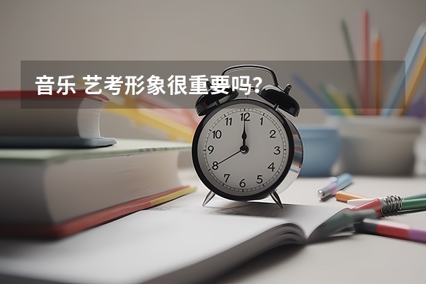 音乐 艺考形象很重要吗？