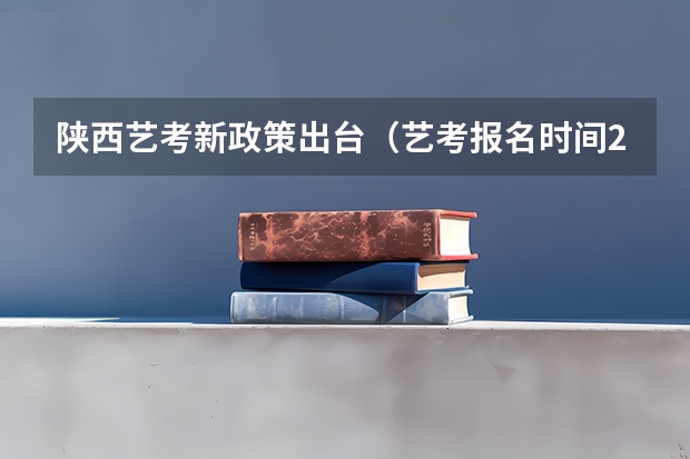 陕西艺考新政策出台（艺考报名时间2024）