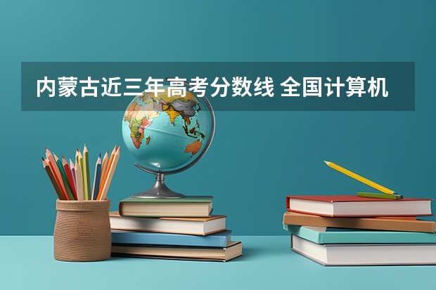 内蒙古近三年高考分数线 全国计算机科学与技术专业大学排名及分数线最新（2023高考参考）