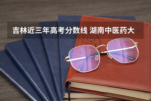 吉林近三年高考分数线 湖南中医药大学2022年录取分数线是多少