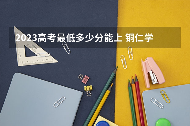 2023高考最低多少分能上 铜仁学院2022年录取分数线是多少