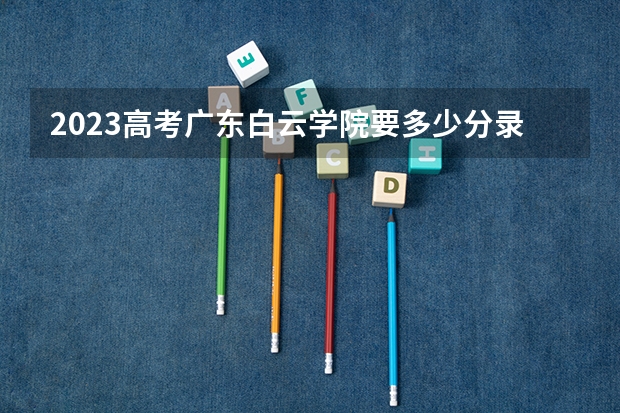 2023高考广东白云学院要多少分录取 复读生注意事项