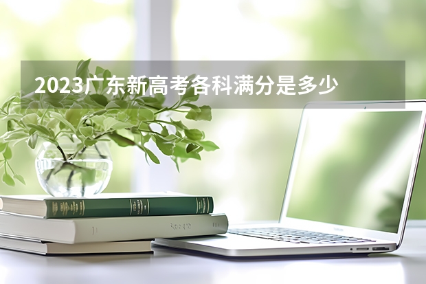 2023广东新高考各科满分是多少 天津新高考3+3选科专业对照表汇总