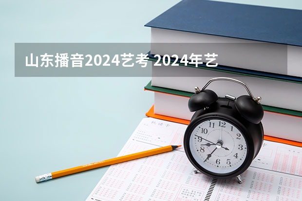 山东播音2024艺考 2024年艺考的时间安排是怎样的？