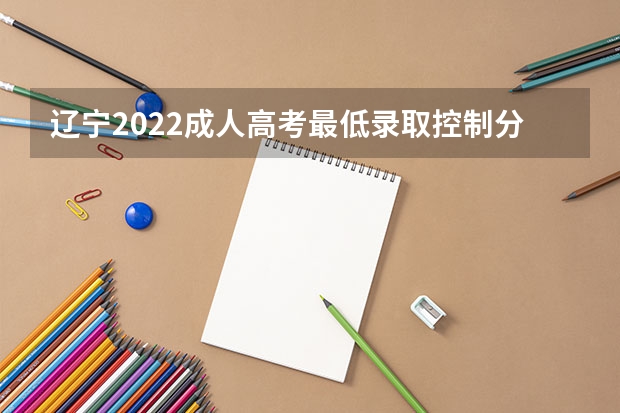 辽宁2022成人高考最低录取控制分数线是多少 各省体检时间汇总