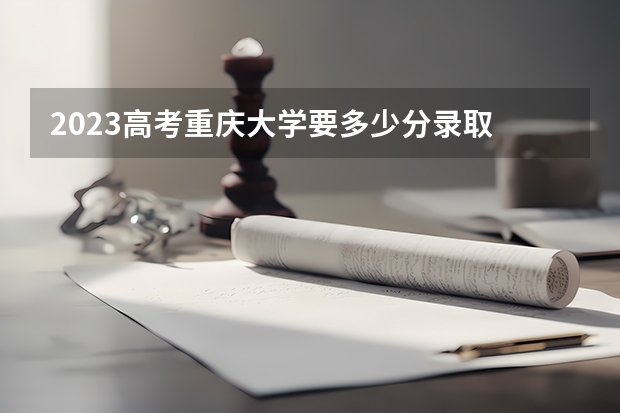 2023高考重庆大学要多少分录取 河北环境工程学院2022年录取分数线是多少