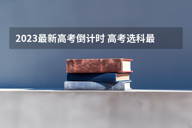 2023最新高考倒计时 高考选科最新政策
