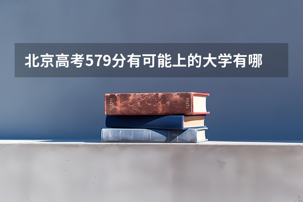 北京高考579分有可能上的大学有哪些 离2023高考还有多久