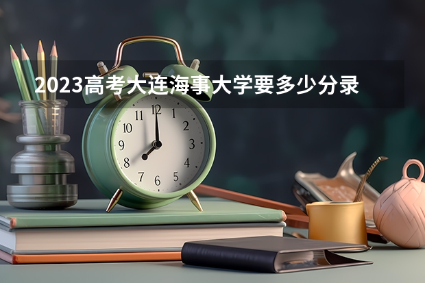 2023高考大连海事大学要多少分录取 2023高考深圳北理莫斯科大学要多少分录取