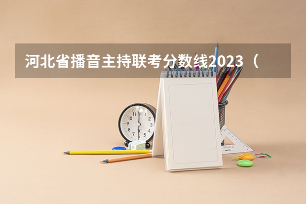 河北省播音主持联考分数线2023（2023河北传媒校考分数线）