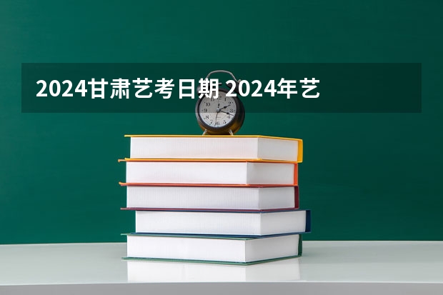 2024甘肃艺考日期 2024年艺考的时间安排是怎样的？
