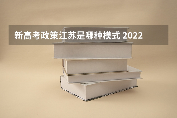 新高考政策江苏是哪种模式 2022安徽高考985和211大学录取率是多少
