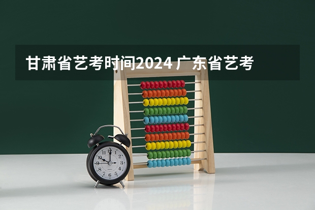 甘肃省艺考时间2024 广东省艺考2024新政策