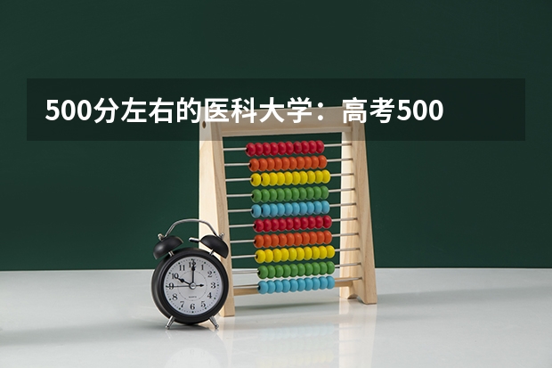 500分左右的医科大学：高考500分能上什么医科大学 新高考政策天津是哪种模式