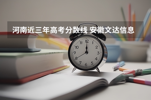 河南近三年高考分数线 安徽文达信息工程学院2022年录取分数线是多少