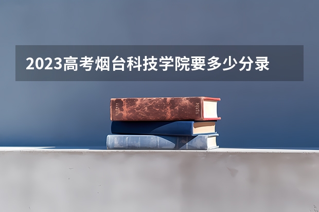 2023高考烟台科技学院要多少分录取 2023高考辽宁何氏医学院要多少分录取