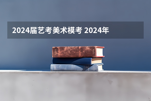 2024届艺考美术模考 2024年艺考的时间安排是怎样的？