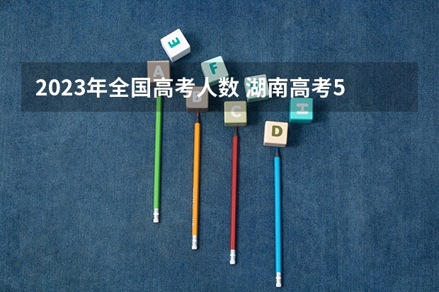 2023年全国高考人数 湖南高考540分有可能上的大学有哪些