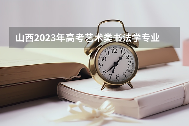 山西2023年高考艺术类书法学专业考试科目及时间 都有什么省份