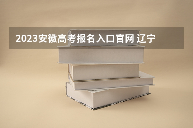 2023安徽高考报名入口官网 辽宁分数低但不错的二本大学