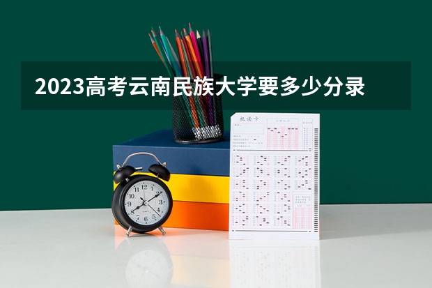 2023高考云南民族大学要多少分录取 都有什么省份