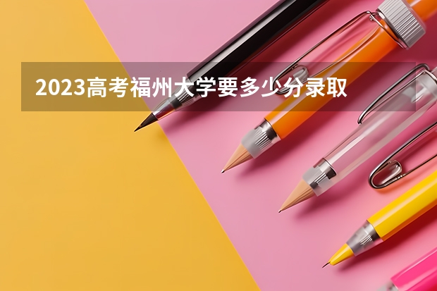 2023高考福州大学要多少分录取 福建高考526分有可能上的大学有哪些