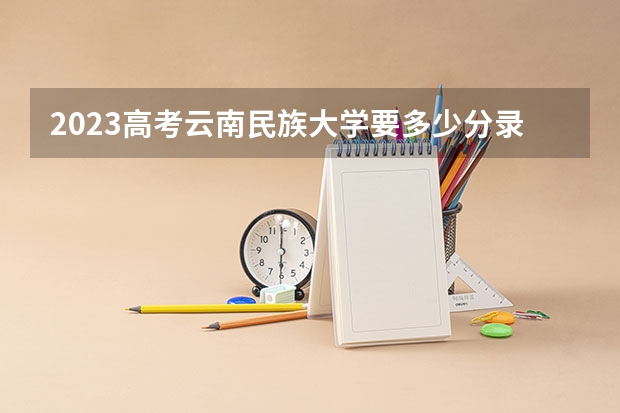 2023高考云南民族大学要多少分录取 北京交通职业技术学院2022年录取分数线是多少