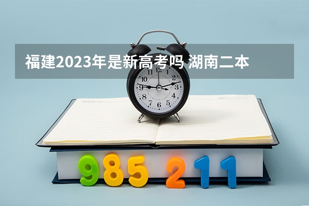 福建2023年是新高考吗 湖南二本大学分数线（2023高考参考）