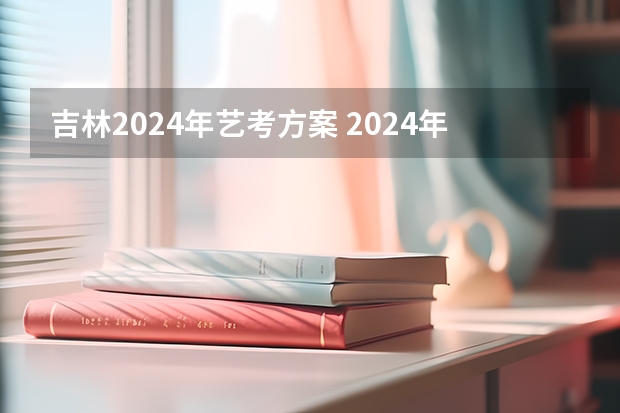 吉林2024年艺考方案 2024年高考艺考政策
